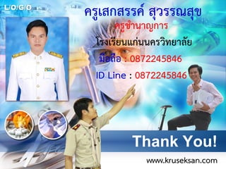 L/O/G/O
Thank You!
www.kruseksan.com
ครูเสกสรรค์ สุวรรณสุข
ครูชานาญการ
โรงเรียนแก่นนครวิทยาลัย
มือถือ : 0872245846
ID Line : 0872245846
 
