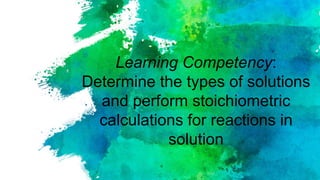 Learning Competency:
Determine the types of solutions
and perform stoichiometric
calculations for reactions in
solution
 