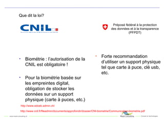 Que dit la loi? <ul><li>Biométrie : l’autorisation de la CNIL est obligatoire !  </li></ul><ul><li>Pour la biométrie basée...