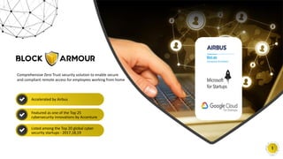w w w . b l o c k a r m o u r. c o m
1
Comprehensive Zero Trust security solution to enable secure
and compliant remote access for employees working from home
Accelerated by Airbus
Listed among the Top 20 global cyber
security startups - 2017,18,19
Featured as one of the Top 25
cybersecurity innovations by Accenture
 