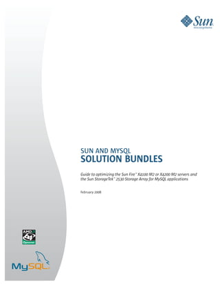SUN AND MYSQL
SOLUTION BUNDLES
Guide to optimizing the Sun Fire™ X4100 M2 or X4200 M2 servers and
the Sun StorageTek™ 2530 Storage Array for MySQL applications

February 2008
 