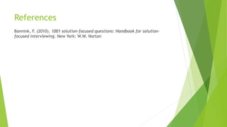 References
Bannink, F. (2010). 1001 solution-focused questions: Handbook for solution-
focused interviewing. New York: W.W. Norton
 