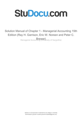 StuDocu is not sponsored or endorsed by any college or university
Solution Manual of Chapter 1 - Managerial Accounting 15th
Edition (Ray H. Garrison, Eric W. Noreen and Peter C.
Brewer)
Managerial Accounting (University of Sargodha)
StuDocu is not sponsored or endorsed by any college or university
Solution Manual of Chapter 1 - Managerial Accounting 15th
Edition (Ray H. Garrison, Eric W. Noreen and Peter C.
Brewer)
Managerial Accounting (University of Sargodha)
Downloaded by ghulam mustafa (ghulammustafa60@gmail.com)
lOMoARcPSD|8331468
 