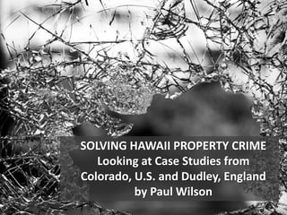 SOLVING HAWAII PROPERTY CRIME
Looking at Case Studies from
Colorado, U.S. and Dudley, England
by Paul Wilson
 