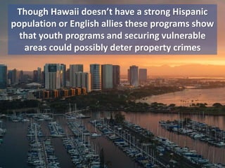 Though Hawaii doesn’t have a strong Hispanic
population or English allies these programs show
that youth programs and securing vulnerable
areas could possibly deter property crimes
 