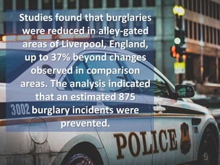 Studies found that burglaries
were reduced in alley-gated
areas of Liverpool, England,
up to 37% beyond changes
observed in comparison
areas. The analysis indicated
that an estimated 875
burglary incidents were
prevented.
 