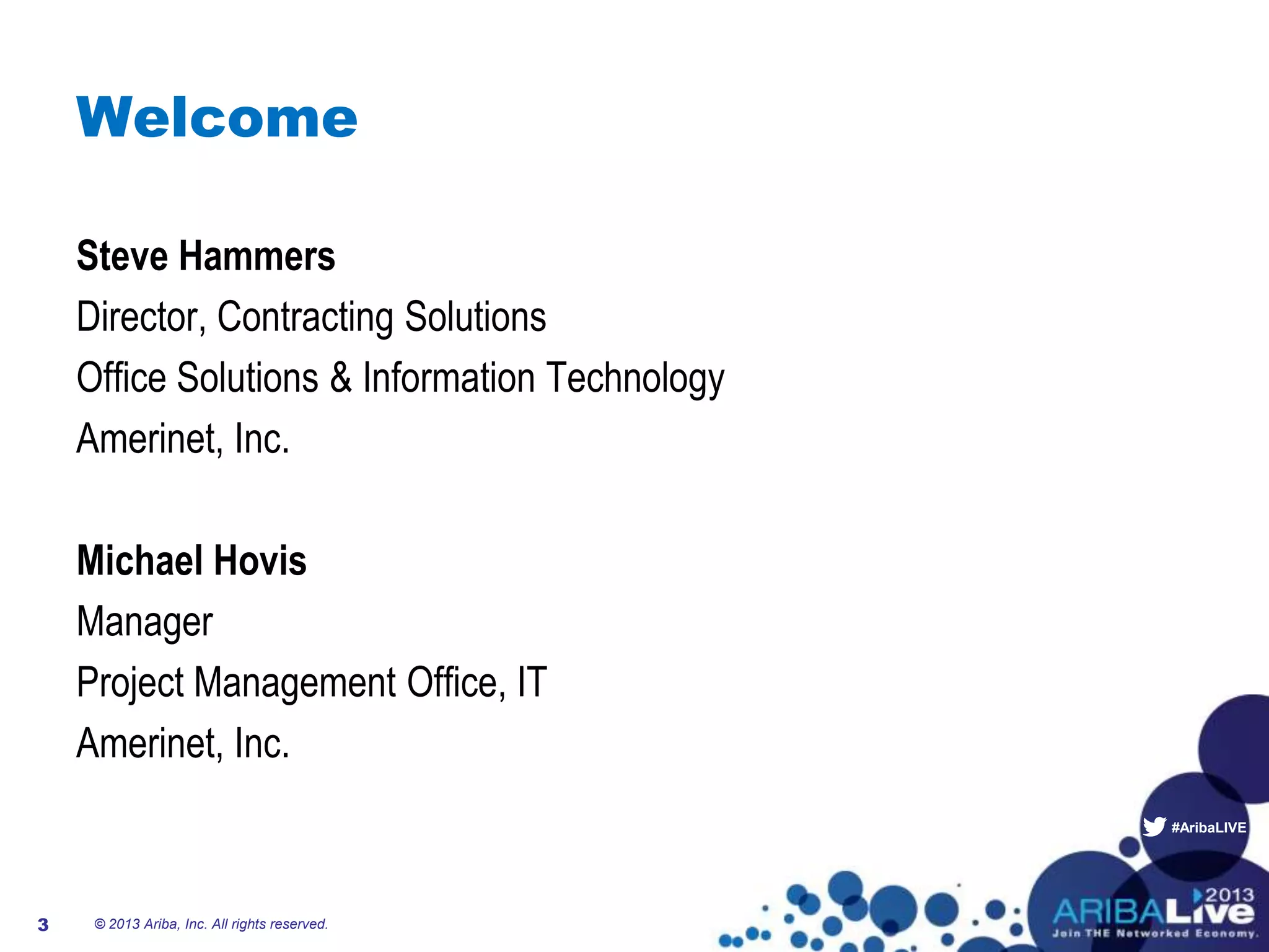 #AribaLIVE
Welcome
Steve Hammers
Director, Contracting Solutions
Office Solutions & Information Technology
Amerinet, Inc.
Michael Hovis
Manager
Project Management Office, IT
Amerinet, Inc.
© 2013 Ariba, Inc. All rights reserved.3
 