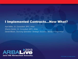 I Implemented Contracts…Now What?
April Miller, Sr. Consultant, BPC, Ariba
Sharon Horton, Sr. Consultant, BPC, Ariba
Daniel Bloom, Sourcing Specialist / Strategic Sourcing, Moody’s Corporation
© 2013 Ariba, Inc. All rights reserved.
 