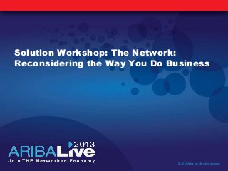 Solution Workshop: The Network:
Reconsidering the Way You Do Business
© 2013 Ariba, Inc. All rights reserved.
 