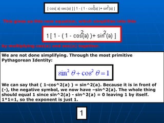 This gives us this new equation, which simplifies into this by multiplying cos(a) and sec(a) together.  We are not done simplifying. Through the most primitive Pythagorean Identity:  We can say that ( 1-cos^2(a) ) = sin^2(a). Because it is in front of (-), the negative symbol, we now have –sin^2(a). The whole thing should equal 1 since sin^2(a) - sin^2(a) = 0 leaving 1 by itself. 1*1=1, so the exponent is just 1. 