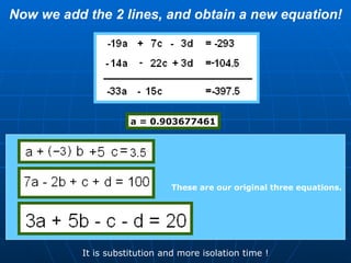 Now we add the 2 lines, and obtain a new equation! These are our original three equations. a = 0.903677461 It is substitution and more isolation time ! 