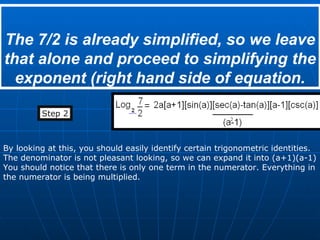 The 7/2 is already simplified, so we leave that alone and proceed to simplifying the exponent (right hand side of equation. Step 2 By looking at this, you should easily identify certain trigonometric identities. The denominator is not pleasant looking, so we can expand it into (a+1)(a-1) You should notice that there is only one term in the numerator. Everything in the numerator is being multiplied. 