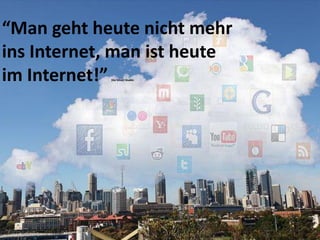 “Man geht heute nicht mehr
ins Internet, man ist heute
im Internet!”
            (Go Smart Studie)
 