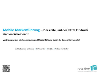 Mobile Markenführung – Der erste und der letzte Eindruck
sind entscheidend!
Veränderung des Markenkonsums und Markenführung durch die Generation Mobile!



            mobile business conference | 29. November | Köln 2011 | Andreas Steinbeißer
 