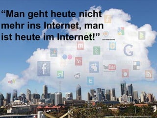 “Man geht heute nicht
mehr ins Internet, man
ist heute im Internet!”
                      (Go Smart Studie)




                          http://www.flickr.com/photos/garyhayes/4502026170/
 