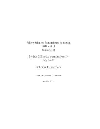Fili`re Sciences ´conomiques et gestion
    e            e
              2010 - 2011
               Semestre 3

 Module M´thodes quantitatives IV
         e
           Alg`bre II
              e

        Solution des exercices

        Prof. Dr. Hossain O. Yakhlef


                05 Mai 2011
 