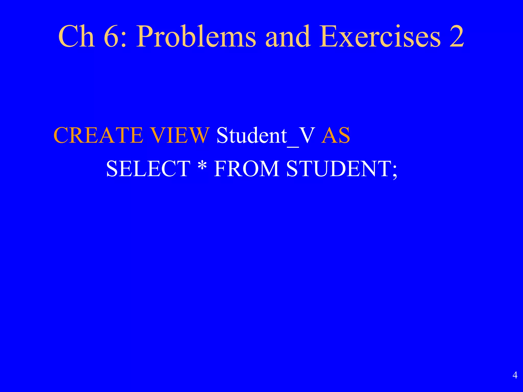 4
Ch 6: Problems and Exercises 2
CREATE VIEW Student_V AS
SELECT * FROM STUDENT;
 