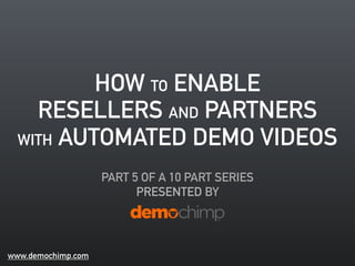 HOW TO ENABLE 
RESELLERS AND PARTNERS 
WITH AUTOMATED DEMO VIDEOS 
PART 5 OF A 10 PART SERIES 
PRESENTED BY 
www.demochimp.com 
 