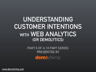 UNDERSTANDING 
CUSTOMER INTENTIONS 
WITH WEB ANALYTICS 
PART 6 OF A 10 PART SERIES 
PRESENTED BY 
www.demochimp.com 
(OR DEMOLYTICS) 
 