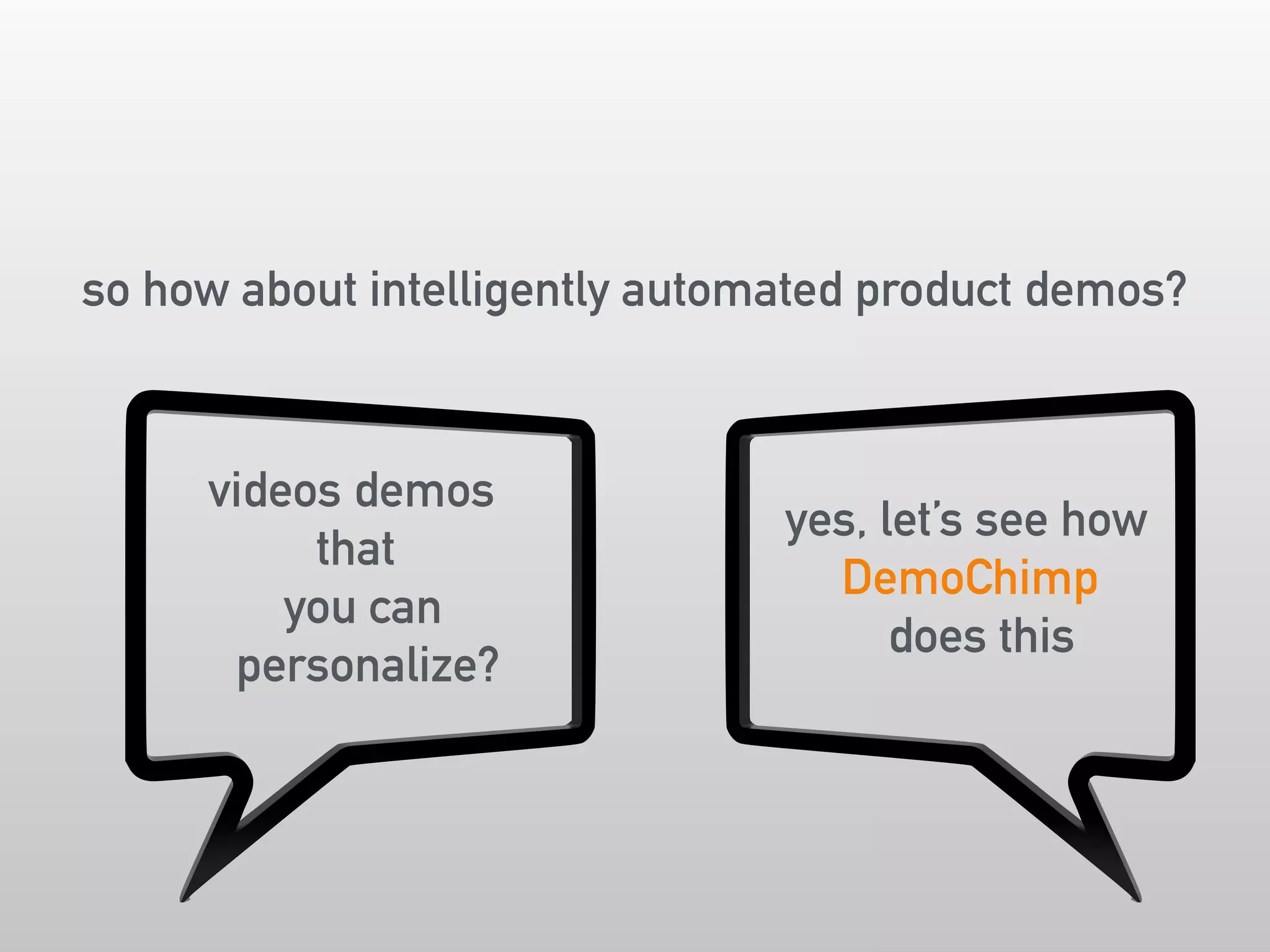 so how about intelligently automated product demos? 
videos demos 
that 
you can 
personalize? 
yes, let’s see how 
DemoChimp 
does this 
 