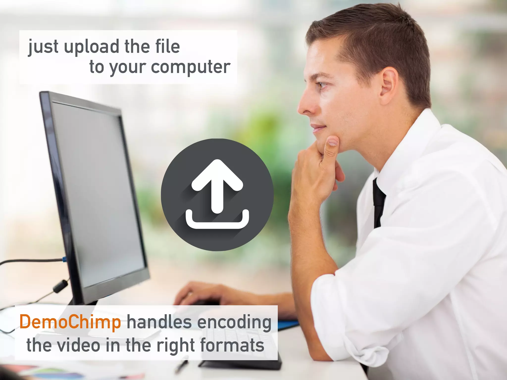 just upload the file 
to your computer 
DemoChimp handles encoding 
the video in the right formats 
 