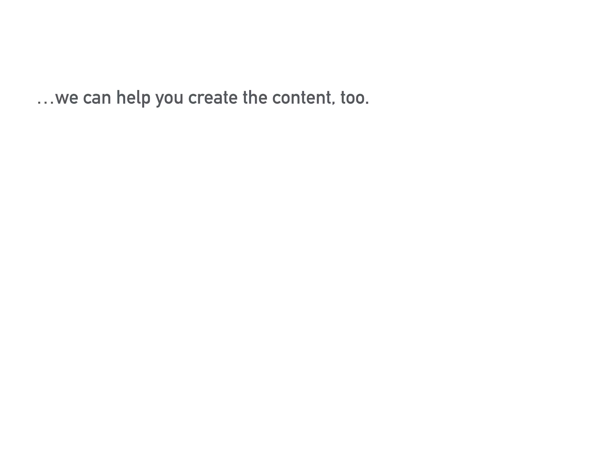 …we can help you create the content, too. 
 