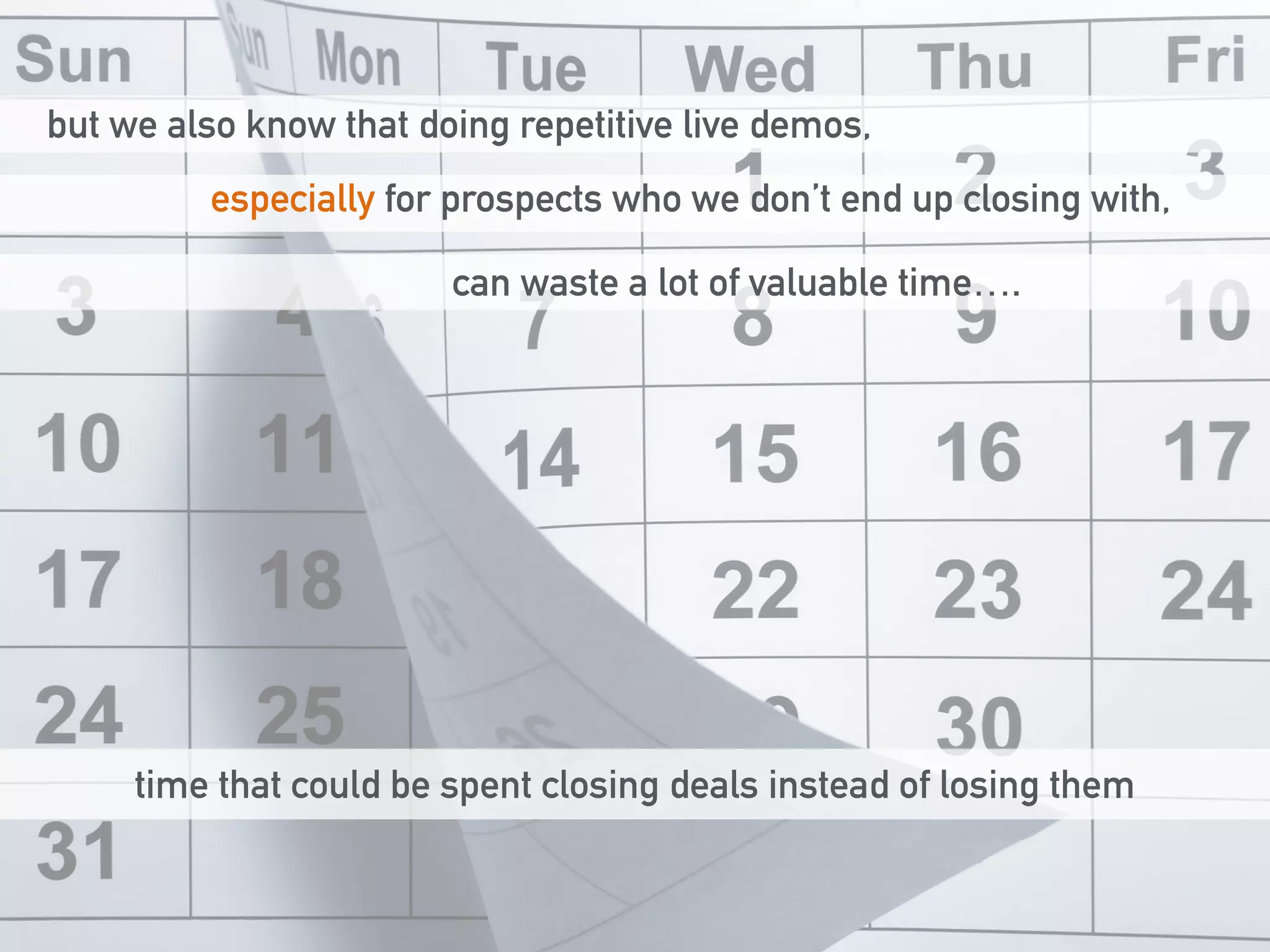 but we also know that doing repetitive live demos, 
especially for prospects who we don’t end up closing with, 
can waste a lot of valuable time…. 
time that could be spent closing deals instead of losing them 
 