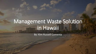 Management Waste Solution
in Hawaii
By: Kim Russell Comenta
 