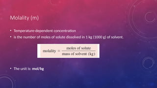 Molality (m)
• Temperature-dependent concentration
• is the number of moles of solute dissolved in 1 kg (1000 g) of solvent.
• The unit is: mol/kg
 