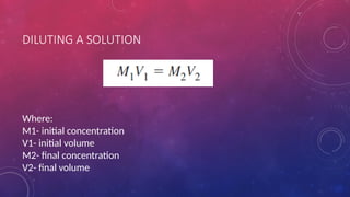 DILUTING A SOLUTION
Where:
M1- initial concentration
V1- initial volume
M2- final concentration
V2- final volume
 