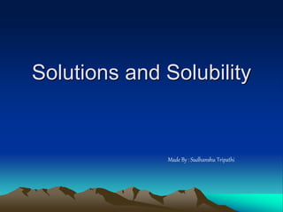 Solutions and Solubility
Made By : Sudhanshu Tripathi
 