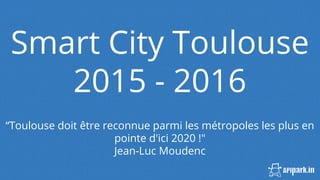 Smart City Toulouse
2015 - 2016
“Toulouse doit être reconnue parmi les métropoles les plus en
pointe d'ici 2020 !"
Jean-Luc Moudenc