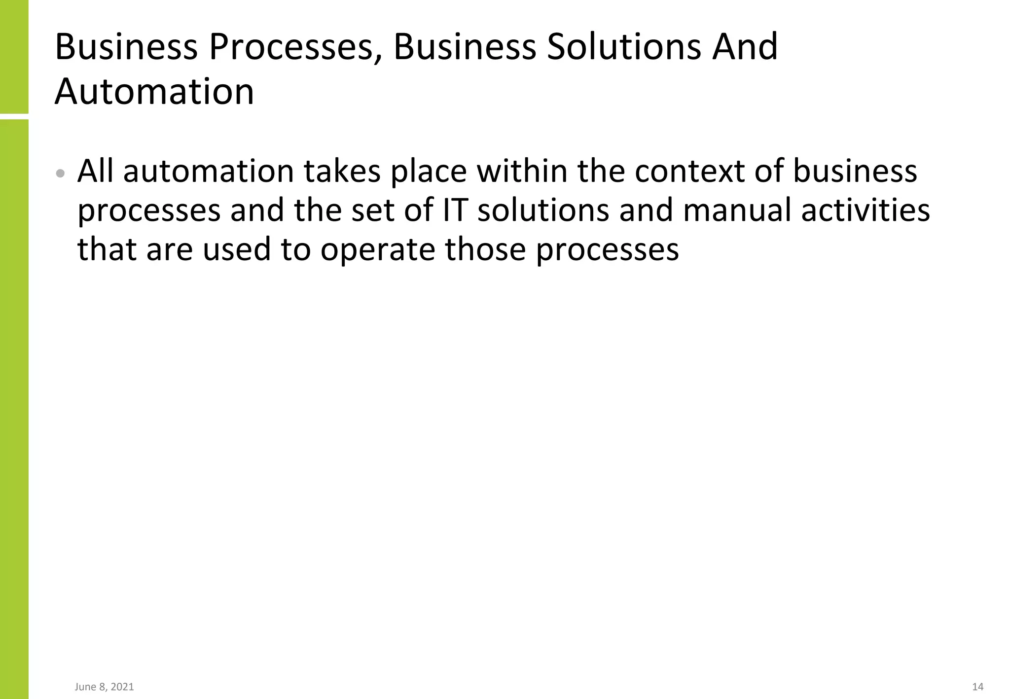 Business Processes, Business Solutions And
Automation
• All automation takes place within the context of business
processes and the set of IT solutions and manual activities
that are used to operate those processes
June 8, 2021 14
 