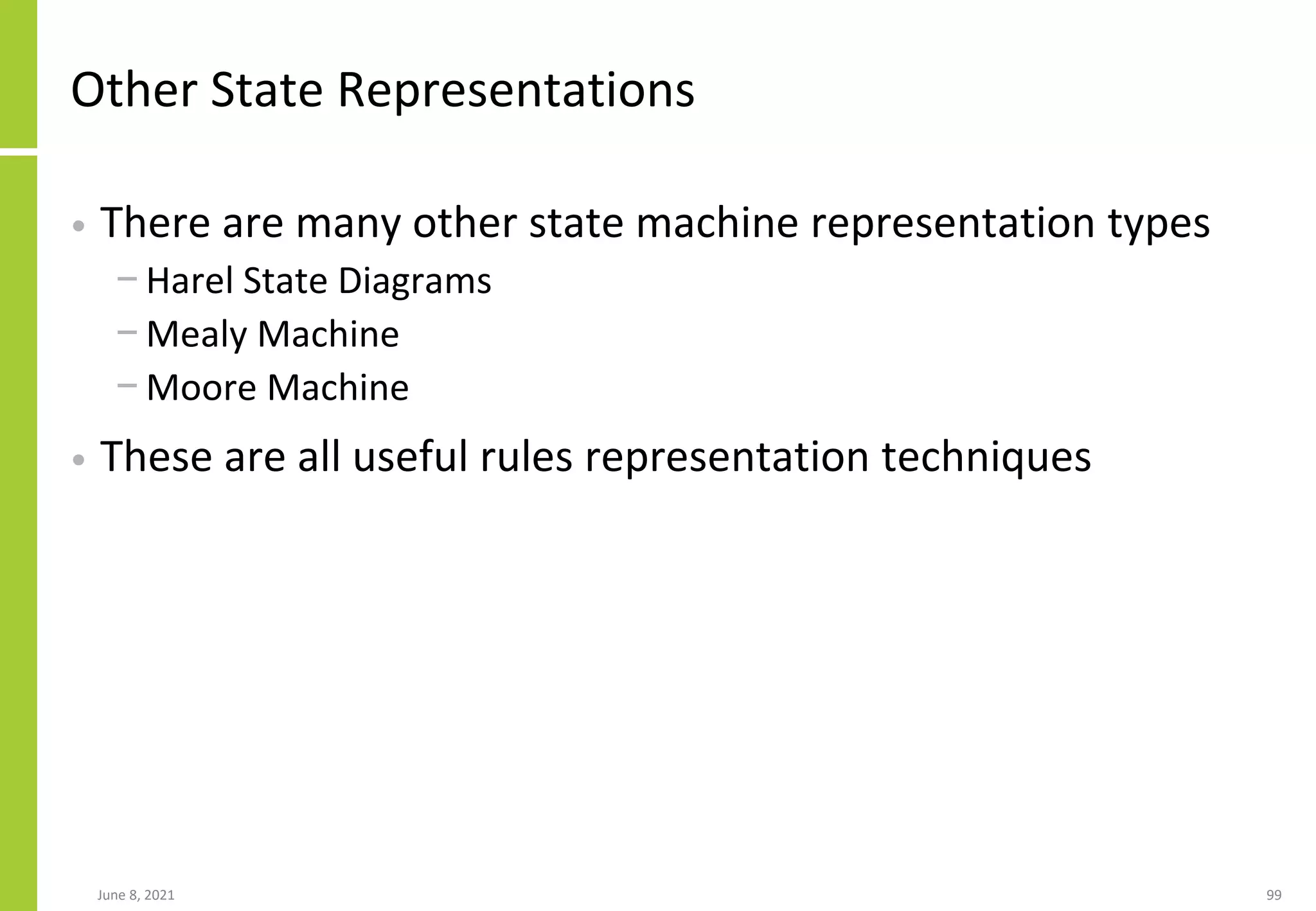 Other State Representations
• There are many other state machine representation types
− Harel State Diagrams
− Mealy Machine
− Moore Machine
• These are all useful rules representation techniques
June 8, 2021 99
 