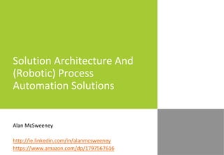 Solution Architecture And
(Robotic) Process
Automation Solutions
Alan McSweeney
http://ie.linkedin.com/in/alanmcsweeney
https://www.amazon.com/dp/1797567616
 