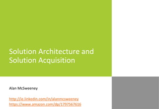 Solution Architecture and
Solution Acquisition
Alan McSweeney
http://ie.linkedin.com/in/alanmcsweeney
https://www.amazon.com/dp/1797567616
 