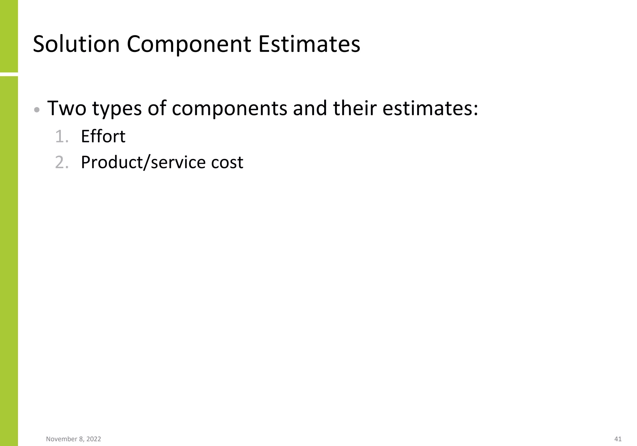 Solution Component Estimates
• Two types of components and their estimates:
1. Effort
2. Product/service cost
November 8, 2022 41
 