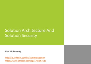 Solution Architecture And
Solution Security
Alan McSweeney
http://ie.linkedin.com/in/alanmcsweeney
https://www.amazon.com/dp/1797567616
 