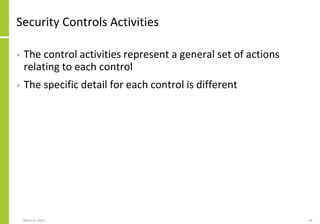 Security Controls Activities
• The control activities represent a general set of actions
relating to each control
• The specific detail for each control is different
March 8, 2022 42
 