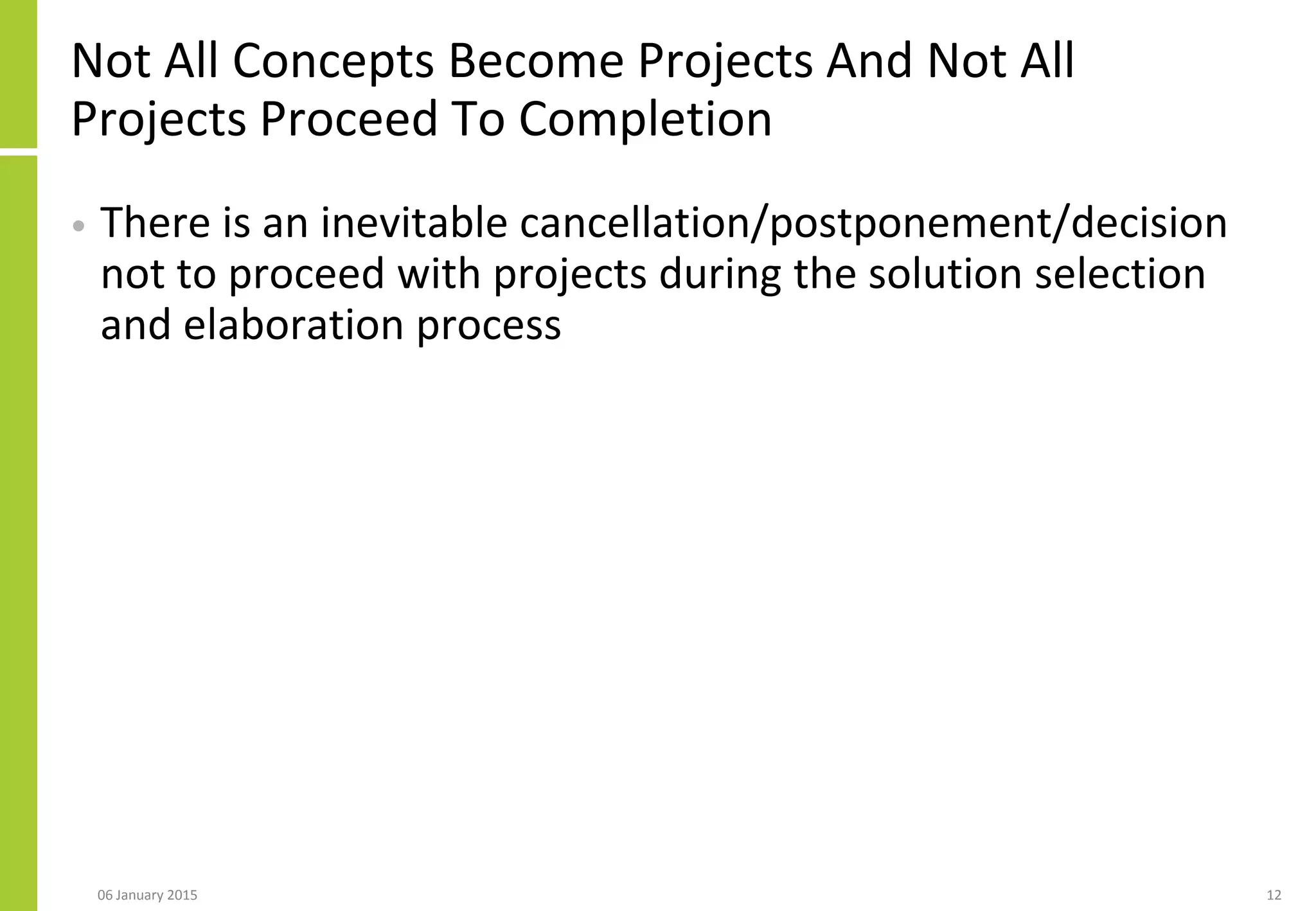Not All Concepts Become Projects And Not All
Projects Proceed To Completion
• There is an inevitable cancellation/postponement/decision
not to proceed with projects during the solution selection
and elaboration process
06 January 2015 12
 