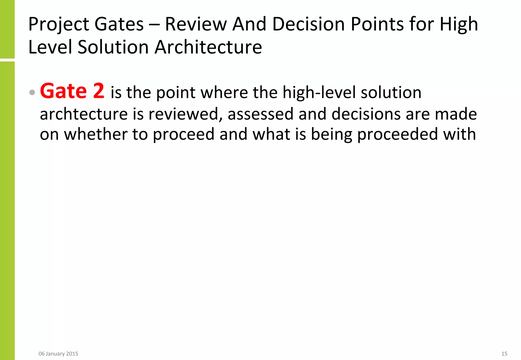 Project Gates – Review And Decision Points for High
Level Solution Architecture
• Gate 2 is the point where the high-level solution
archtecture is reviewed, assessed and decisions are made
on whether to proceed and what is being proceeded with
06 January 2015 15
 
