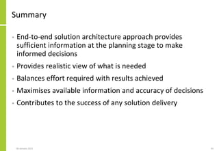 Summary
• End-to-end solution architecture approach provides
sufficient information at the planning stage to make
informed decisions
• Provides realistic view of what is needed
• Balances effort required with results achieved
• Maximises available information and accuracy of decisions
• Contributes to the success of any solution delivery
06 January 2015 43
 