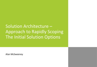 Solution Architecture –
Approach to Rapidly Scoping
The Initial Solution Options
Alan McSweeney
 