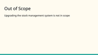 Out of Scope
Upgrading the stock management system is not in scope
 