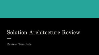 Solution Architecture Review
Review Template
 