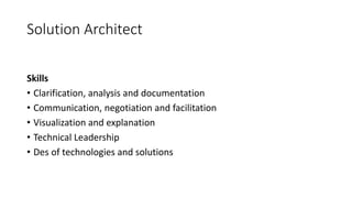 Solution Architect
Skills
• Clarification, analysis and documentation
• Communication, negotiation and facilitation
• Visualization and explanation
• Technical Leadership
• Des of technologies and solutions
 