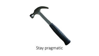 Stay pragmatic
 