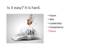 Is it easy? It is hard.
• Vision
• Will
• Leadership
• Competency
• Focus
 