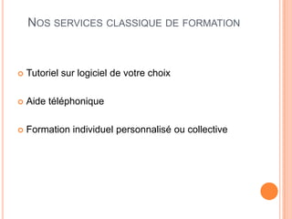 NOS SERVICES CLASSIQUE DE FORMATION



   Tutoriel sur logiciel de votre choix

   Aide téléphonique

   Formation individuel personnalisé ou collective
 