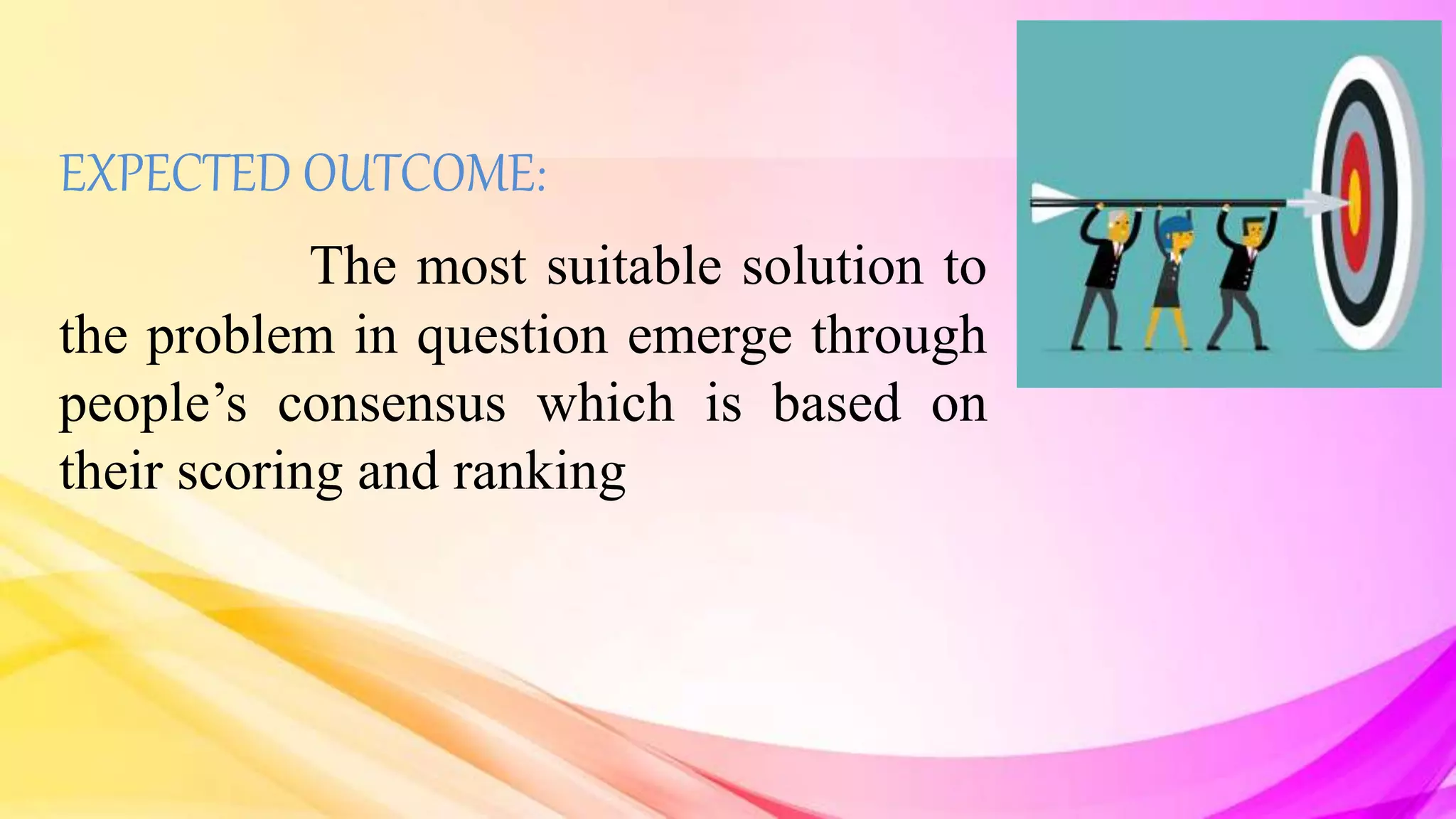 EXPECTED OUTCOME:
The most suitable solution to
the problem in question emerge through
people’s consensus which is based on
their scoring and ranking
 